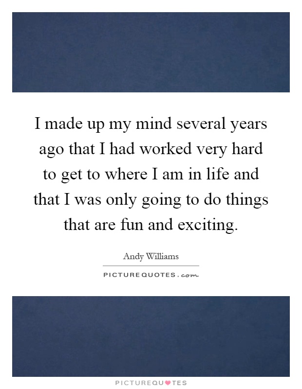 I made up my mind several years ago that I had worked very hard to get to where I am in life and that I was only going to do things that are fun and exciting Picture Quote #1