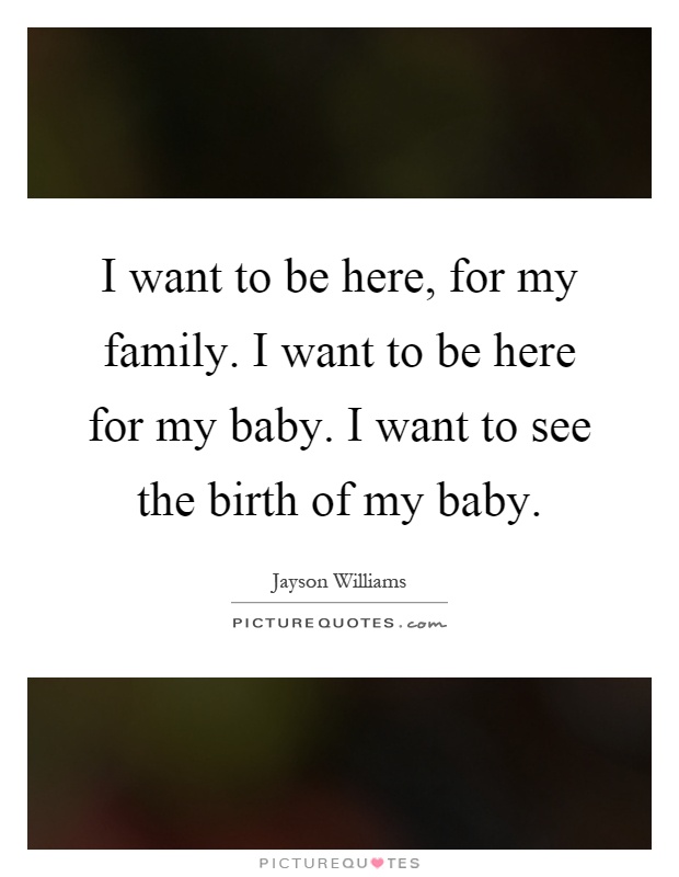 I want to be here, for my family. I want to be here for my baby. I want to see the birth of my baby Picture Quote #1
