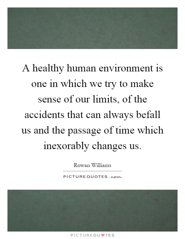 A healthy human environment is one in which we try to make sense of our limits, of the accidents that can always befall us and the passage of time which inexorably changes us Picture Quote #1