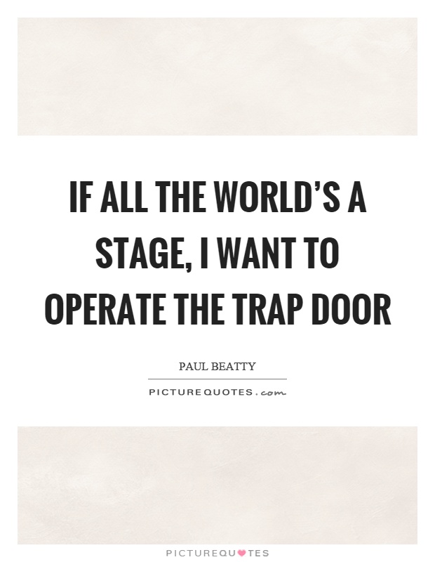 If all the world’s a stage, I want to operate the trap door Picture Quote #1