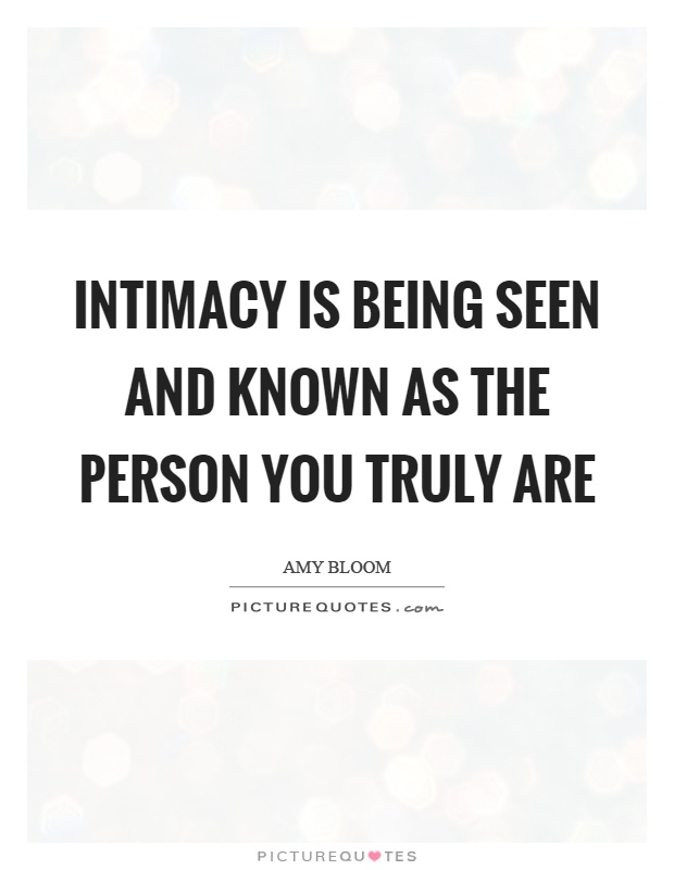Intimacy is being seen and known as the person you truly are Picture Quote #1