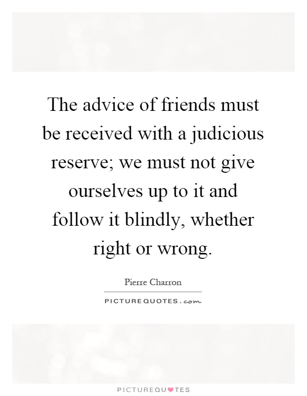 The advice of friends must be received with a judicious reserve; we must not give ourselves up to it and follow it blindly, whether right or wrong Picture Quote #1