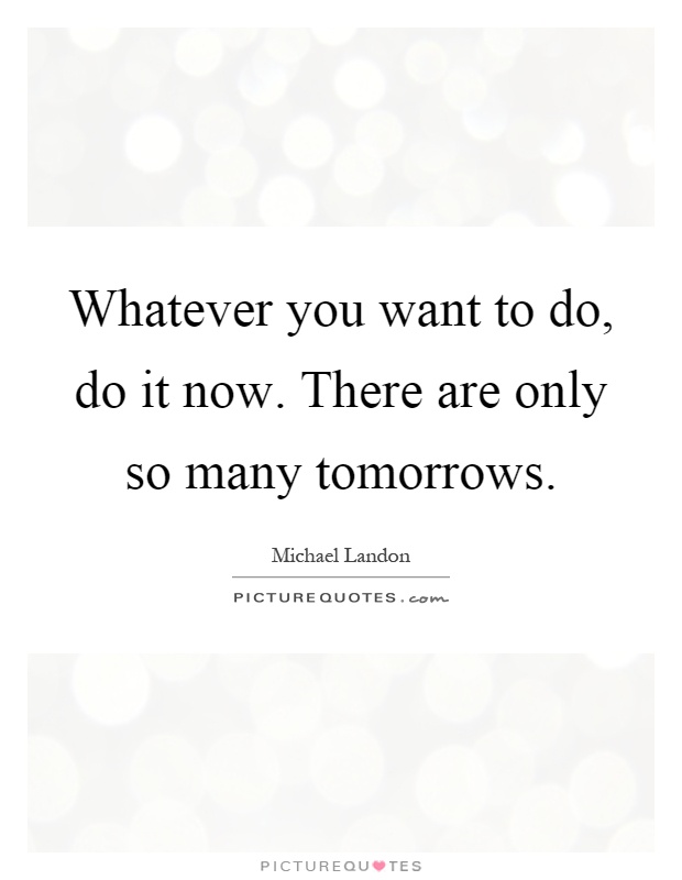 Whatever you want to do, do it now. There are only so many tomorrows Picture Quote #1