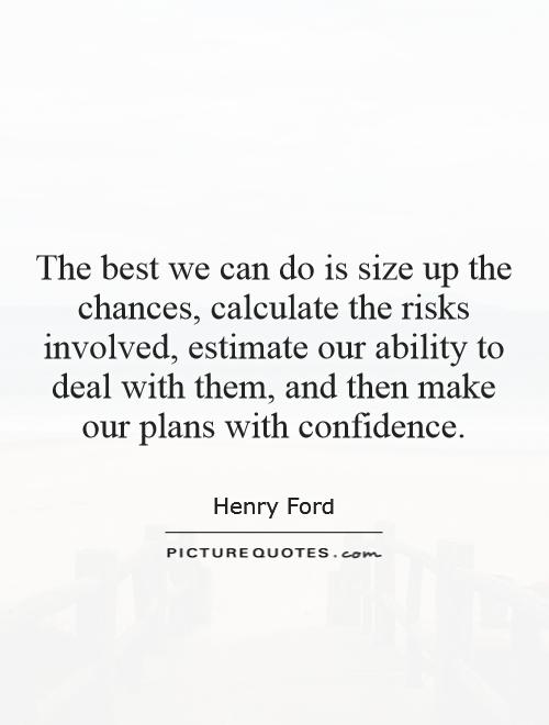 The best we can do is size up the chances, calculate the risks involved, estimate our ability to deal with them, and then make our plans with confidence Picture Quote #1