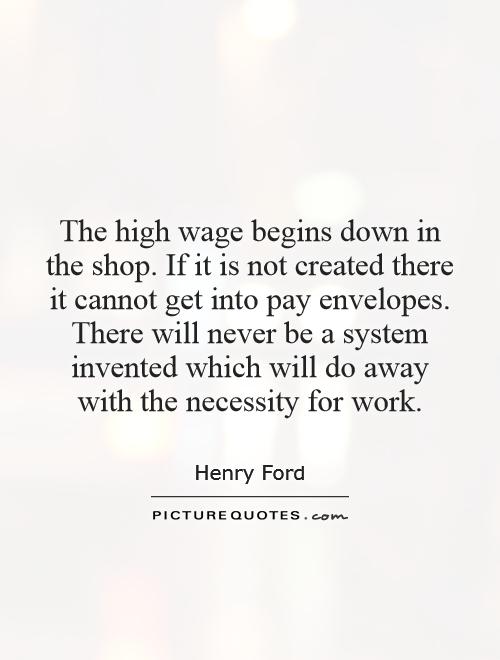 The high wage begins down in the shop. If it is not created there it cannot get into pay envelopes. There will never be a system invented which will do away with the necessity for work Picture Quote #1