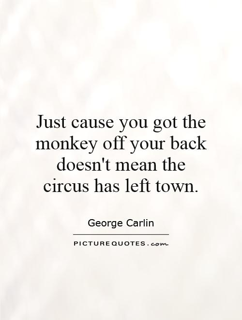 Just cause you got the monkey off your back doesn't mean the circus has left town Picture Quote #1