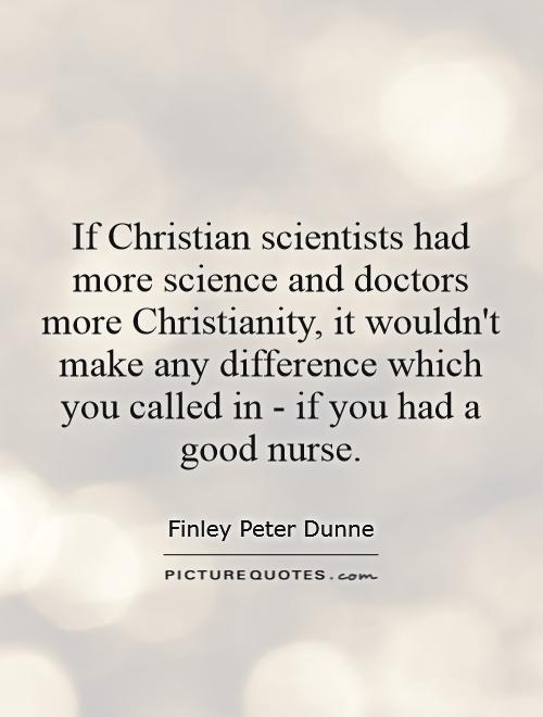 If Christian scientists had more science and doctors more Christianity, it wouldn't make any difference which you called in - if you had a good nurse Picture Quote #1
