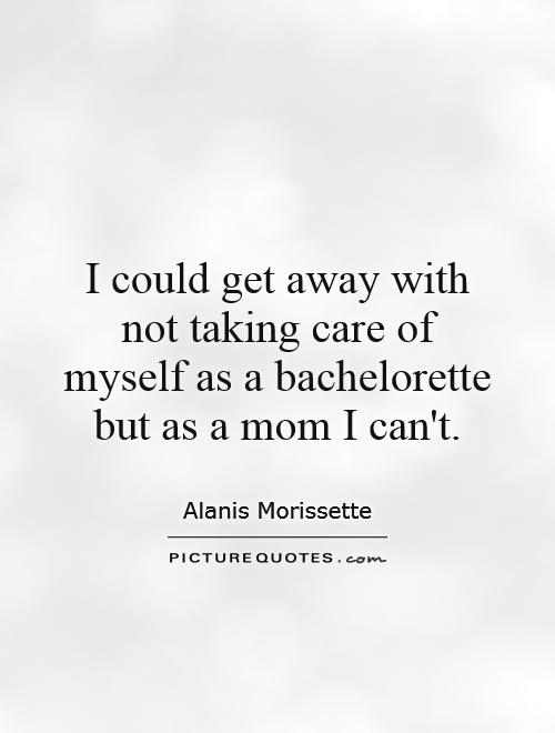 I could get away with not taking care of myself as a bachelorette but as a mom I can't Picture Quote #1