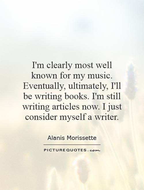 I'm clearly most well known for my music. Eventually, ultimately, I'll be writing books. I'm still writing articles now. I just consider myself a writer Picture Quote #1