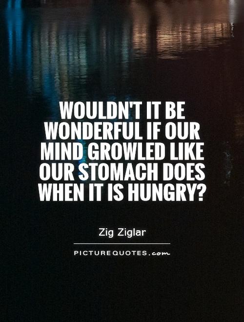Wouldn't it be wonderful if our mind growled like our stomach does when it is hungry? Picture Quote #1
