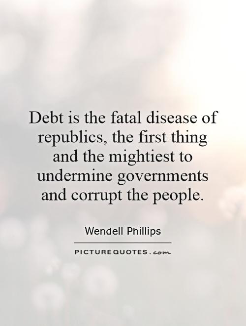 Debt is the fatal disease of republics, the first thing and the mightiest to undermine governments and corrupt the people Picture Quote #1
