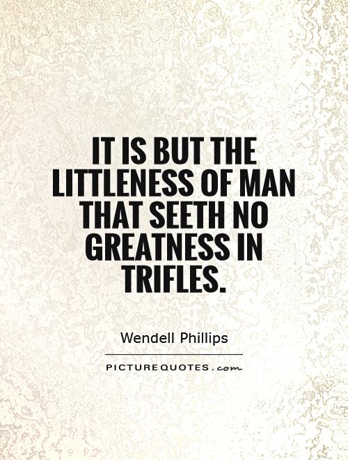 It is but the littleness of man that seeth no greatness in trifles Picture Quote #1