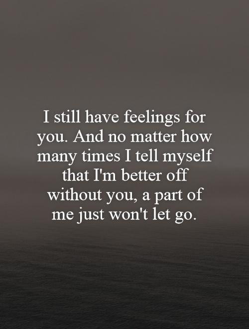 I still have feelings for you. And no matter how many times I tell myself that I'm better off without you, a part of me just won't let go Picture Quote #1