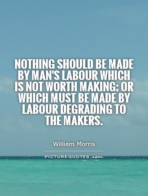 Nothing should be made by man's labour which is not worth making; or which must be made by labour degrading to the makers Picture Quote #1