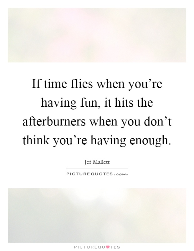 If Time Flies When You Re Having Fun It Hits The Afterburners Picture Quotes