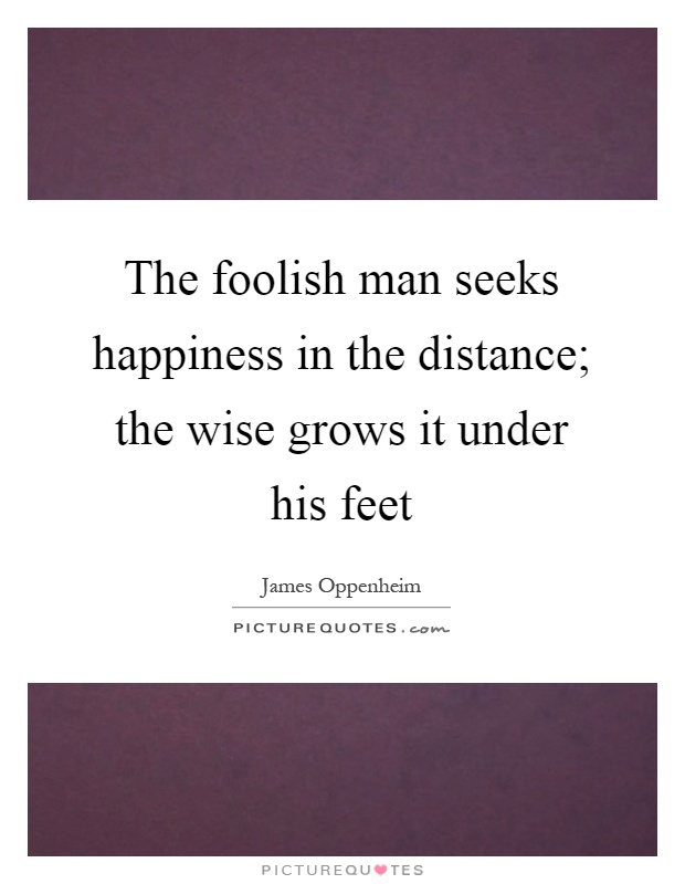 The foolish man seeks happiness in the distance; the wise grows it under his feet Picture Quote #1