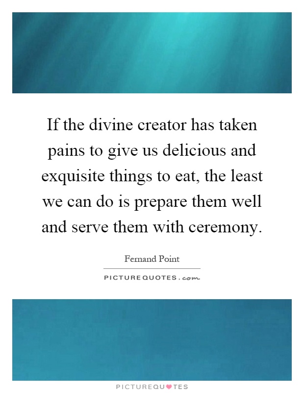If the divine creator has taken pains to give us delicious and exquisite things to eat, the least we can do is prepare them well and serve them with ceremony Picture Quote #1