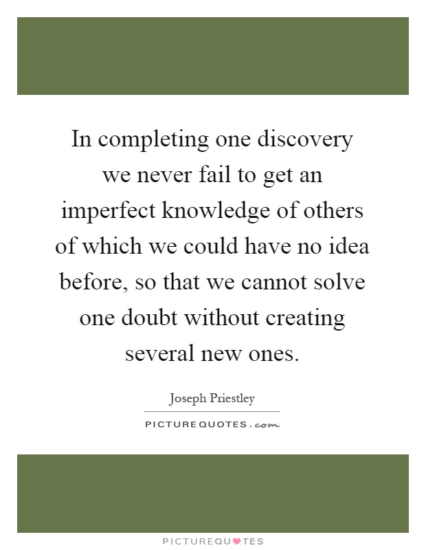 In completing one discovery we never fail to get an imperfect knowledge of others of which we could have no idea before, so that we cannot solve one doubt without creating several new ones Picture Quote #1