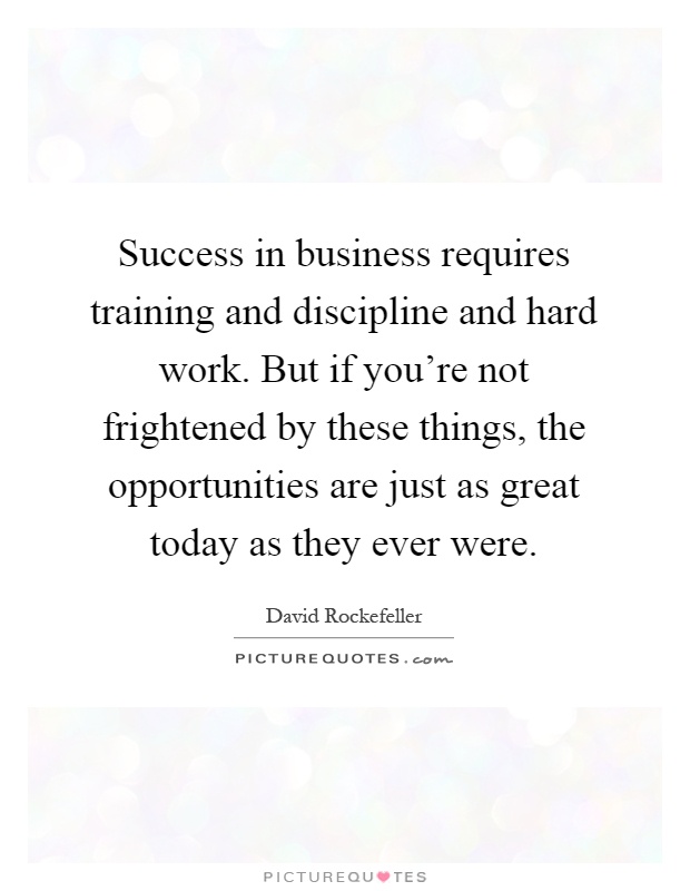 Success in business requires training and discipline and hard work. But if you're not frightened by these things, the opportunities are just as great today as they ever were Picture Quote #1