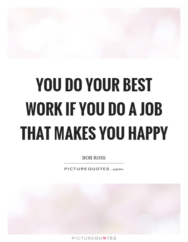 You do your best work if you do a job that makes you happy Picture Quote #1