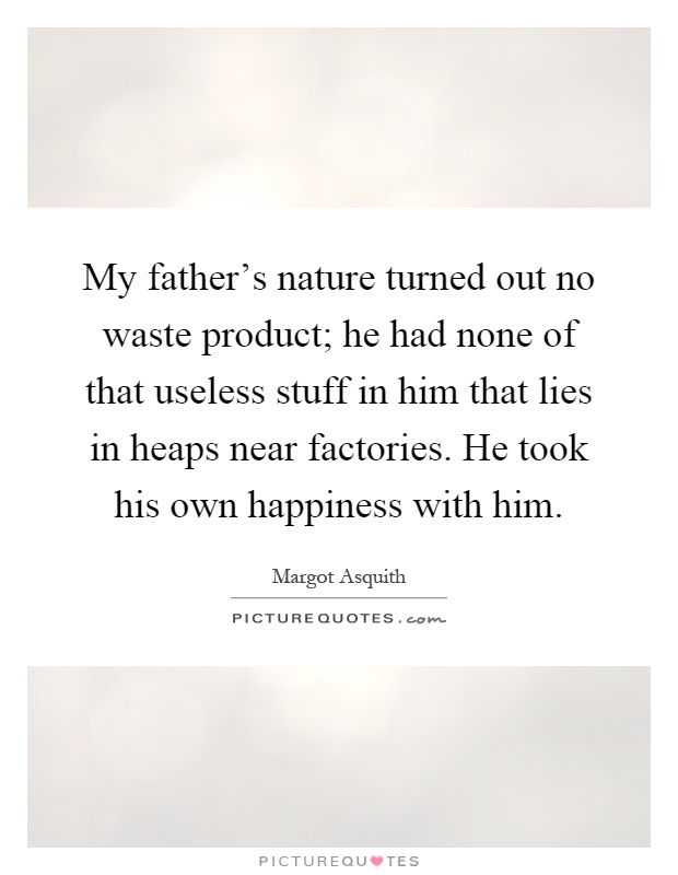 My father’s nature turned out no waste product; he had none of that useless stuff in him that lies in heaps near factories. He took his own happiness with him Picture Quote #1