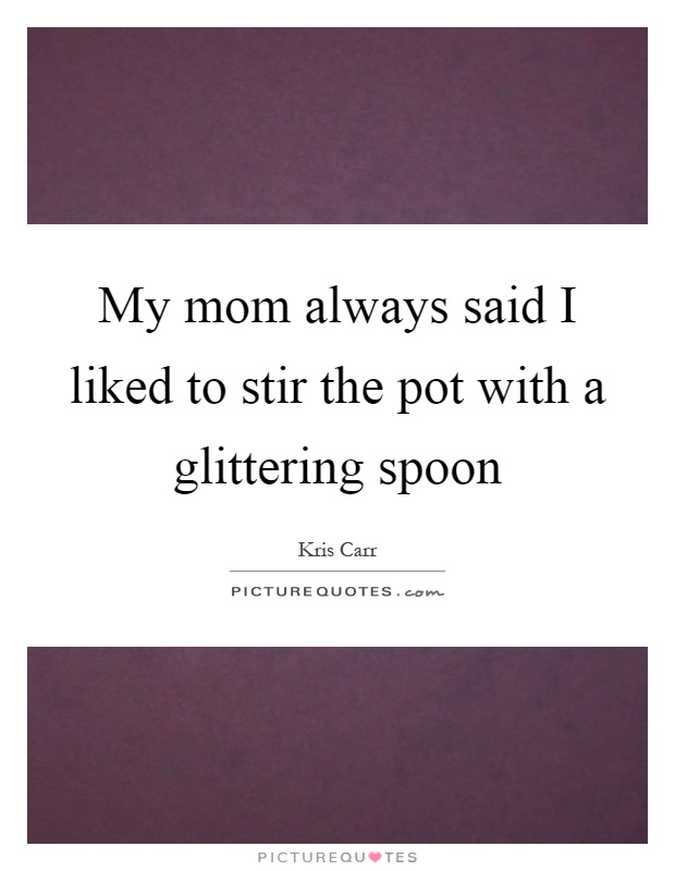 My mom always said I liked to stir the pot with a glittering spoon Picture Quote #1