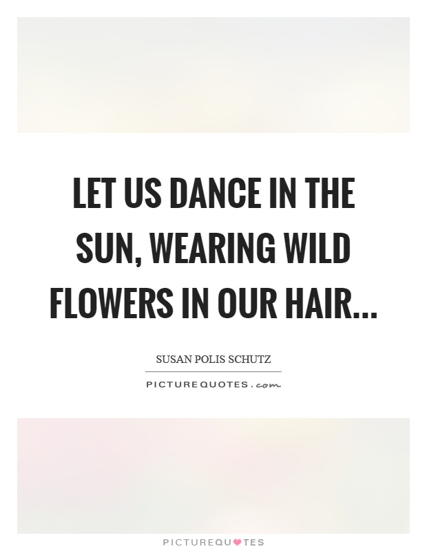 Let us dance in the sun, wearing wild flowers in our hair Picture Quote #1