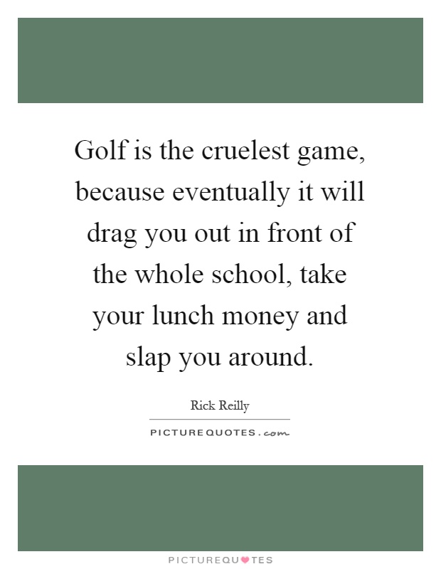 Golf is the cruelest game, because eventually it will drag you out in front of the whole school, take your lunch money and slap you around Picture Quote #1