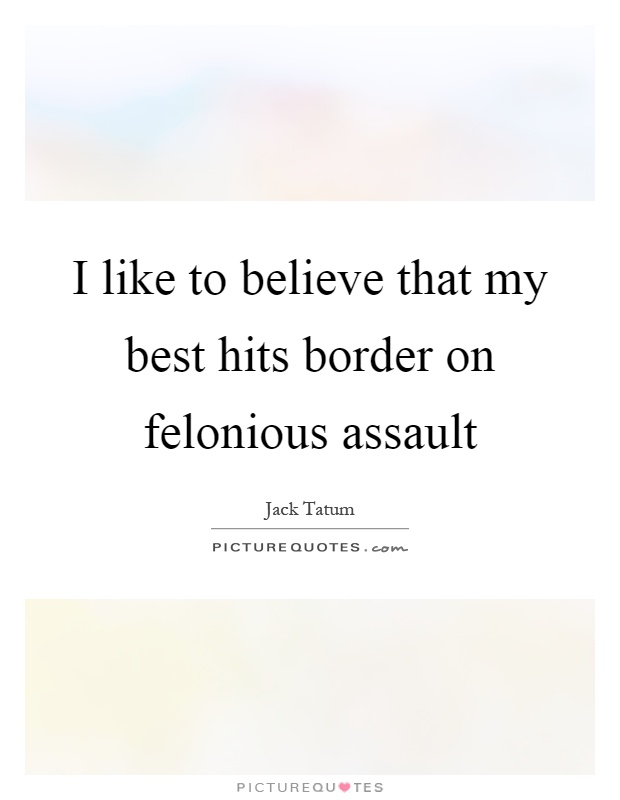 I like to believe that my best hits border on felonious assault Picture Quote #1
