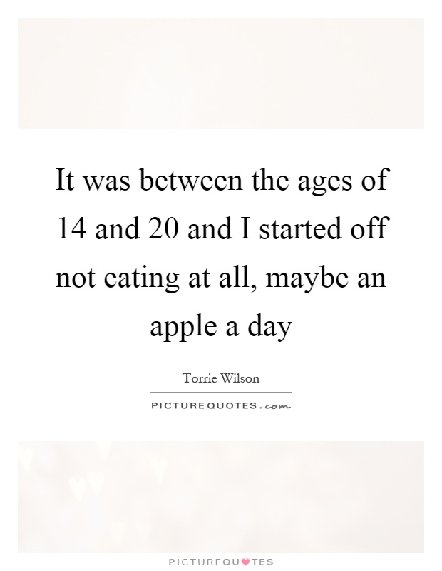 It was between the ages of 14 and 20 and I started off not eating at all, maybe an apple a day Picture Quote #1