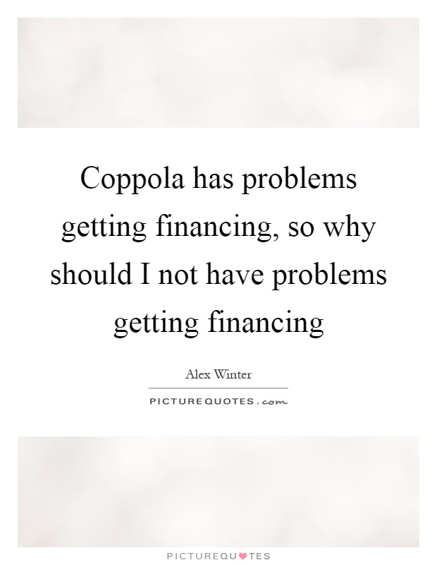 Coppola has problems getting financing, so why should I not have problems getting financing Picture Quote #1