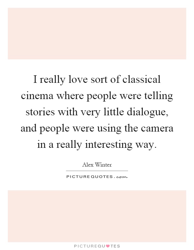 I really love sort of classical cinema where people were telling stories with very little dialogue, and people were using the camera in a really interesting way Picture Quote #1
