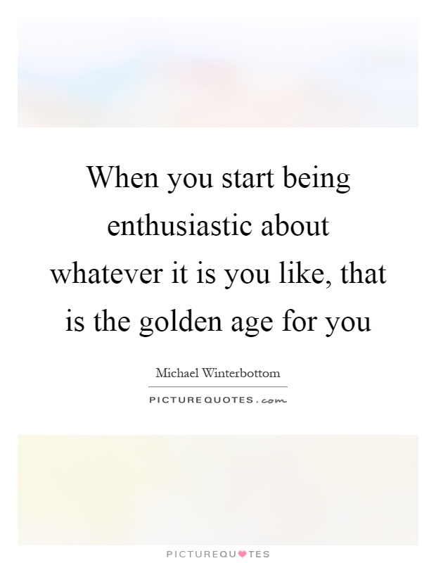 When you start being enthusiastic about whatever it is you like, that is the golden age for you Picture Quote #1