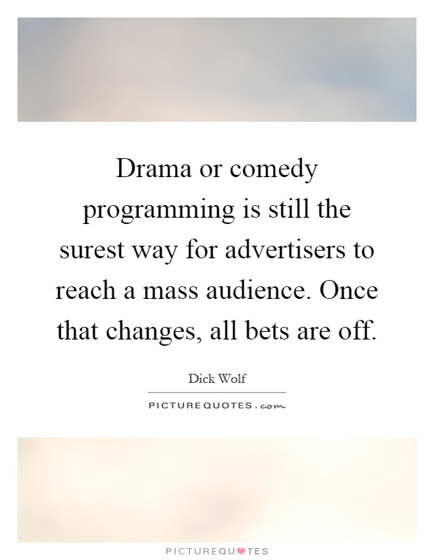 Drama or comedy programming is still the surest way for advertisers to reach a mass audience. Once that changes, all bets are off Picture Quote #1
