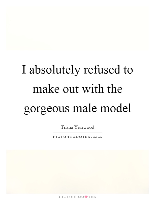 I absolutely refused to make out with the gorgeous male model Picture Quote #1