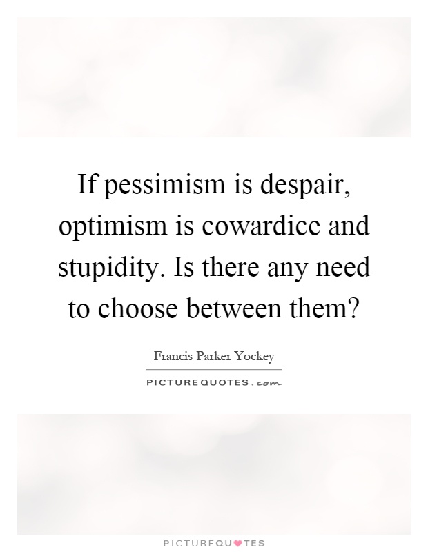 If pessimism is despair, optimism is cowardice and stupidity. Is there any need to choose between them? Picture Quote #1