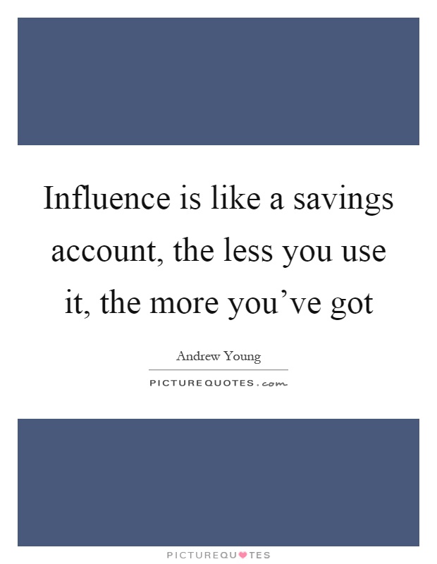 Influence is like a savings account, the less you use it, the more you’ve got Picture Quote #1