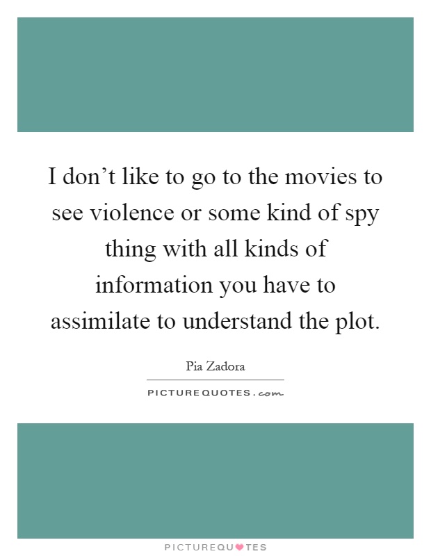 I don’t like to go to the movies to see violence or some kind of spy thing with all kinds of information you have to assimilate to understand the plot Picture Quote #1