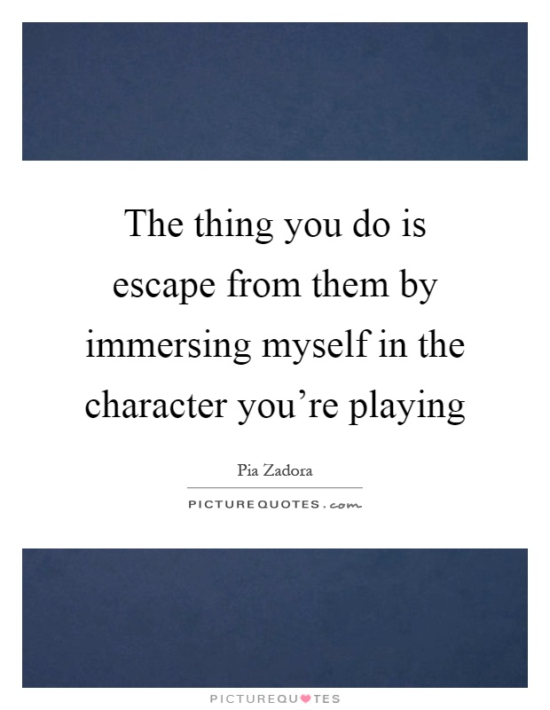 The thing you do is escape from them by immersing myself in the character you’re playing Picture Quote #1