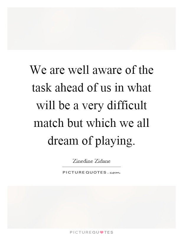 We are well aware of the task ahead of us in what will be a very difficult match but which we all dream of playing Picture Quote #1