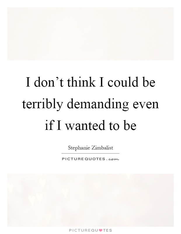 I don't think I could be terribly demanding even if I wanted to be Picture Quote #1