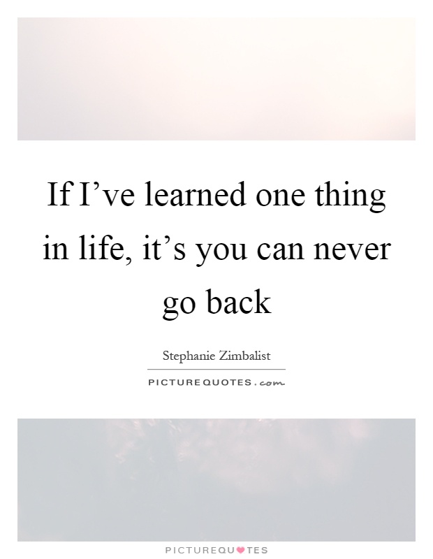 If I’ve learned one thing in life, it’s you can never go back Picture Quote #1