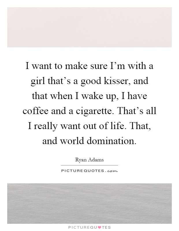 I want to make sure I’m with a girl that’s a good kisser, and that when I wake up, I have coffee and a cigarette. That’s all I really want out of life. That, and world domination Picture Quote #1