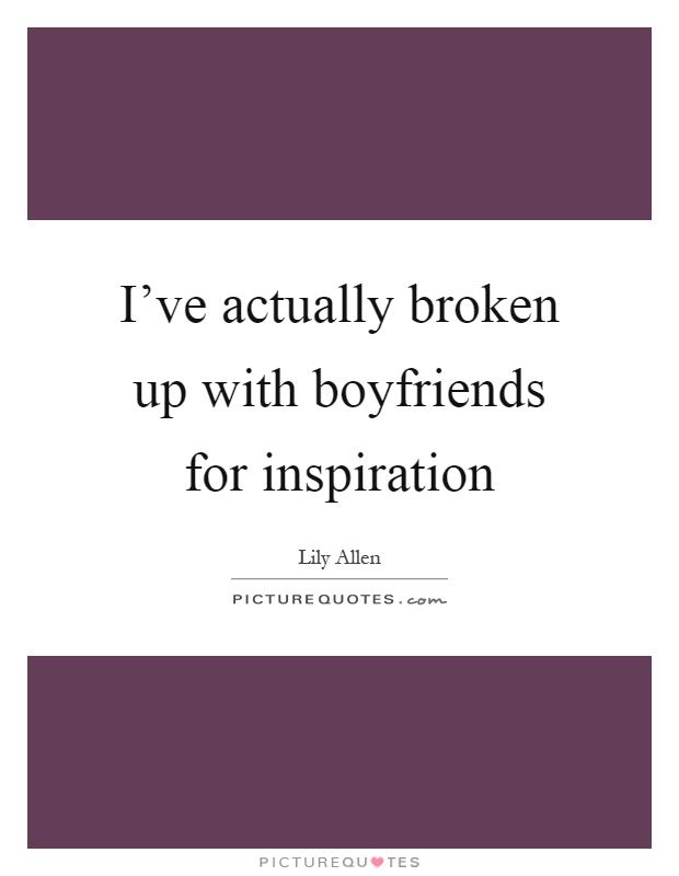 I’ve actually broken up with boyfriends for inspiration Picture Quote #1