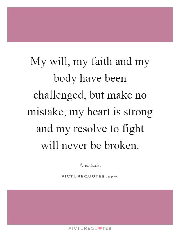 My will, my faith and my body have been challenged, but make no mistake, my heart is strong and my resolve to fight will never be broken Picture Quote #1
