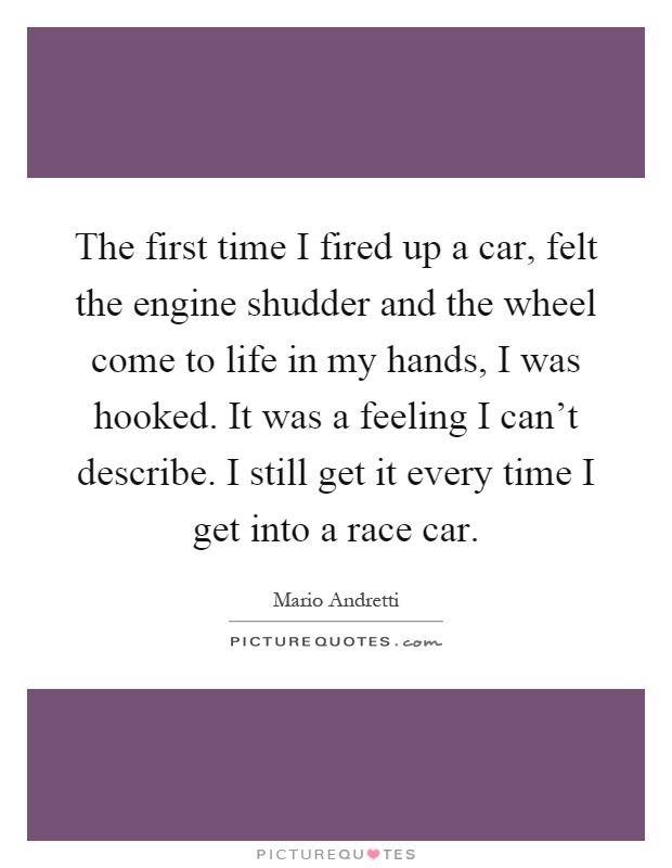 The first time I fired up a car, felt the engine shudder and the wheel come to life in my hands, I was hooked. It was a feeling I can’t describe. I still get it every time I get into a race car Picture Quote #1