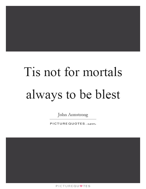 Tis not for mortals always to be blest Picture Quote #1