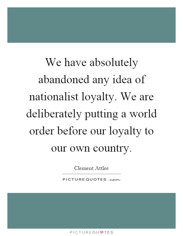 We have absolutely abandoned any idea of nationalist loyalty. We are deliberately putting a world order before our loyalty to our own country Picture Quote #1