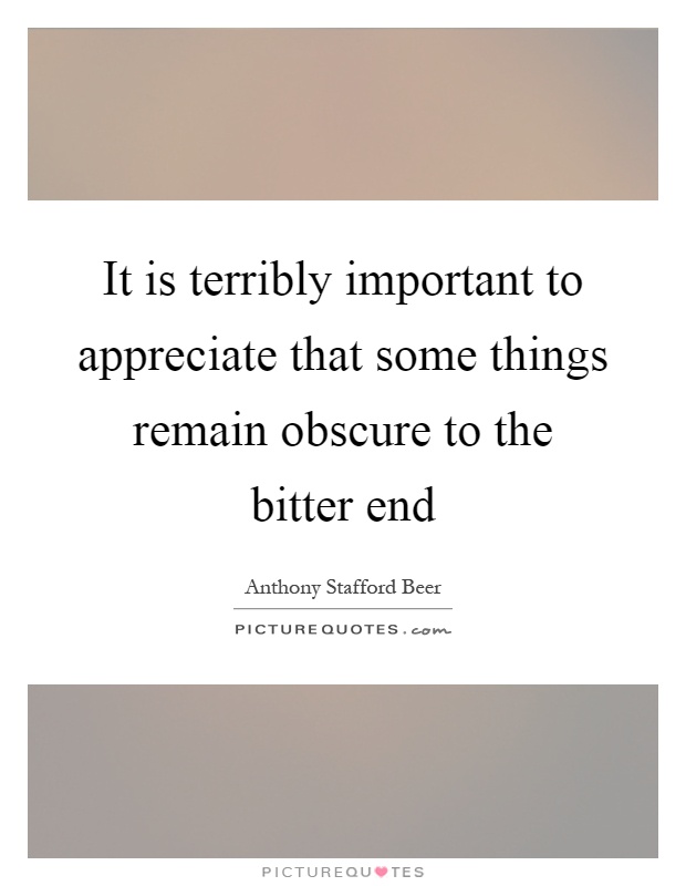 It is terribly important to appreciate that some things remain obscure to the bitter end Picture Quote #1