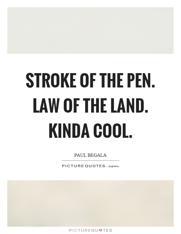 Stroke of the pen. Law of the land. Kinda cool Picture Quote #1